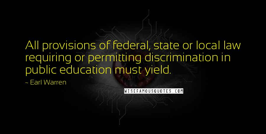 Earl Warren Quotes: All provisions of federal, state or local law requiring or permitting discrimination in public education must yield.