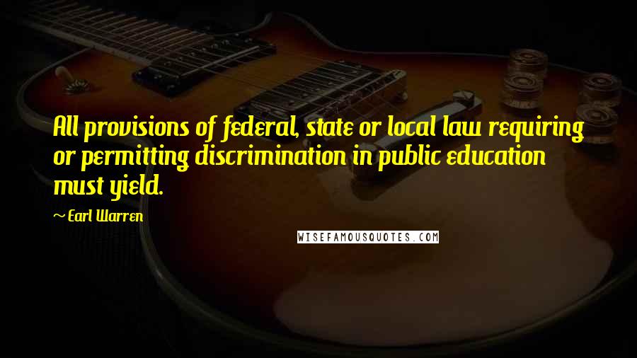 Earl Warren Quotes: All provisions of federal, state or local law requiring or permitting discrimination in public education must yield.
