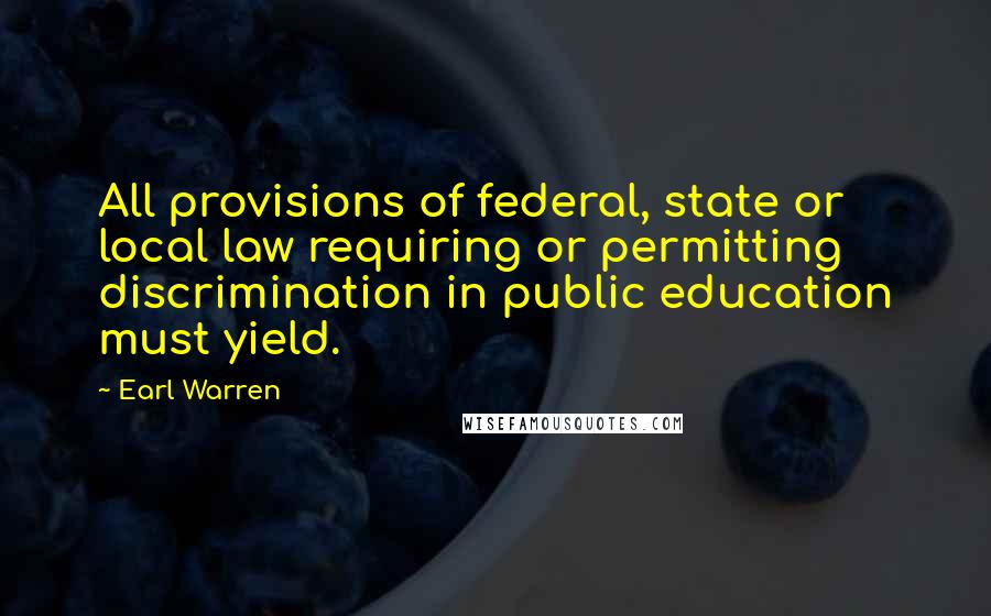 Earl Warren Quotes: All provisions of federal, state or local law requiring or permitting discrimination in public education must yield.