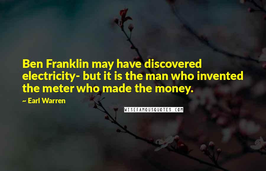 Earl Warren Quotes: Ben Franklin may have discovered electricity- but it is the man who invented the meter who made the money.