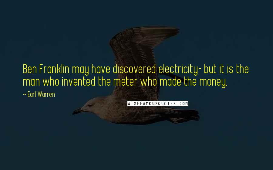 Earl Warren Quotes: Ben Franklin may have discovered electricity- but it is the man who invented the meter who made the money.