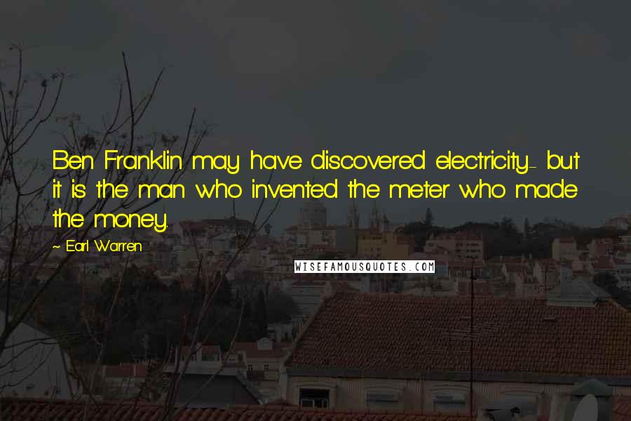 Earl Warren Quotes: Ben Franklin may have discovered electricity- but it is the man who invented the meter who made the money.