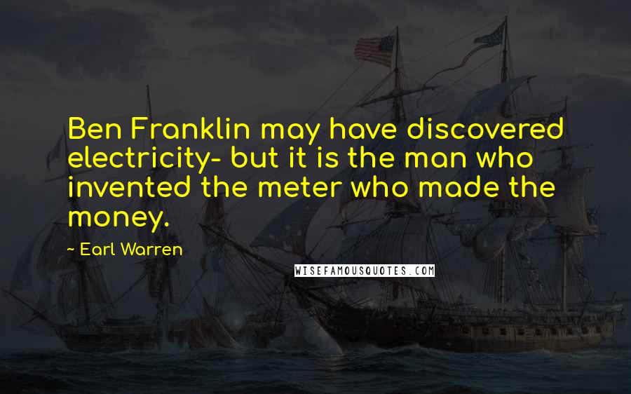 Earl Warren Quotes: Ben Franklin may have discovered electricity- but it is the man who invented the meter who made the money.