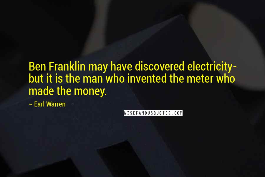 Earl Warren Quotes: Ben Franklin may have discovered electricity- but it is the man who invented the meter who made the money.