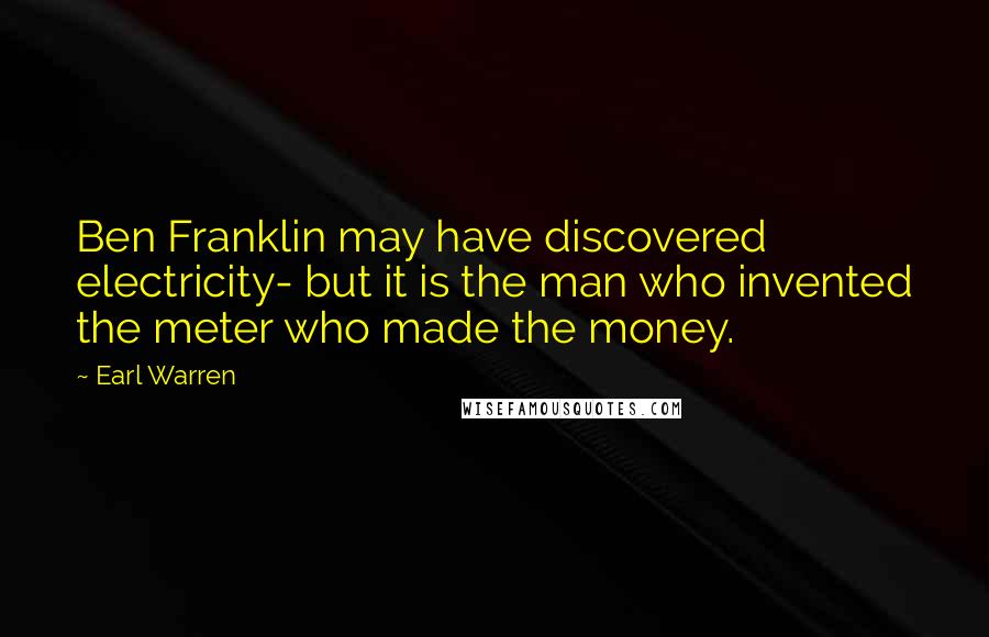 Earl Warren Quotes: Ben Franklin may have discovered electricity- but it is the man who invented the meter who made the money.