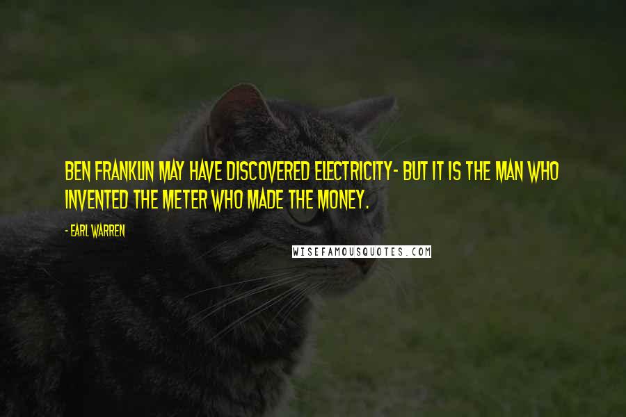 Earl Warren Quotes: Ben Franklin may have discovered electricity- but it is the man who invented the meter who made the money.