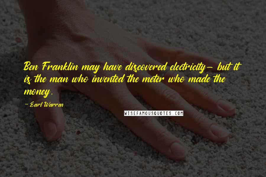 Earl Warren Quotes: Ben Franklin may have discovered electricity- but it is the man who invented the meter who made the money.