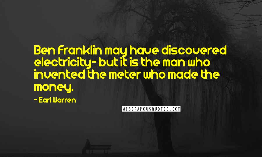 Earl Warren Quotes: Ben Franklin may have discovered electricity- but it is the man who invented the meter who made the money.