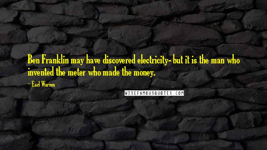 Earl Warren Quotes: Ben Franklin may have discovered electricity- but it is the man who invented the meter who made the money.