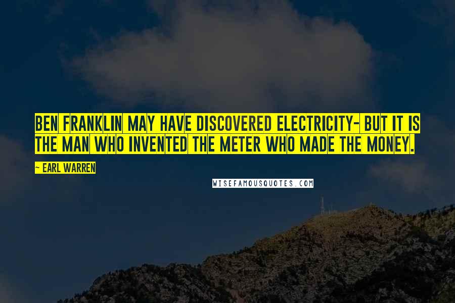 Earl Warren Quotes: Ben Franklin may have discovered electricity- but it is the man who invented the meter who made the money.