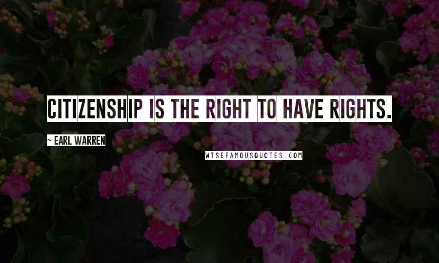 Earl Warren Quotes: Citizenship is the right to have rights.