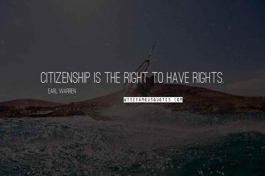 Earl Warren Quotes: Citizenship is the right to have rights.