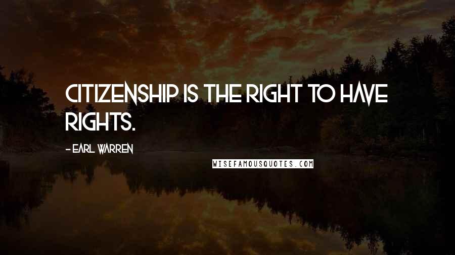 Earl Warren Quotes: Citizenship is the right to have rights.