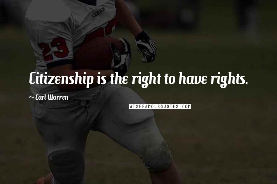 Earl Warren Quotes: Citizenship is the right to have rights.