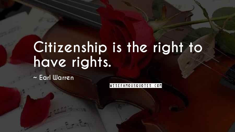 Earl Warren Quotes: Citizenship is the right to have rights.