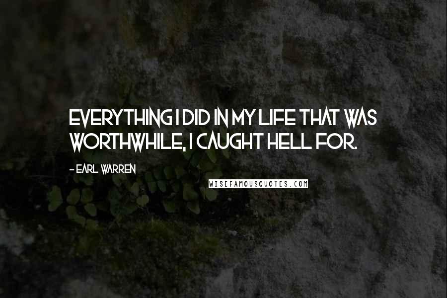 Earl Warren Quotes: Everything I did in my life that was worthwhile, I caught hell for.