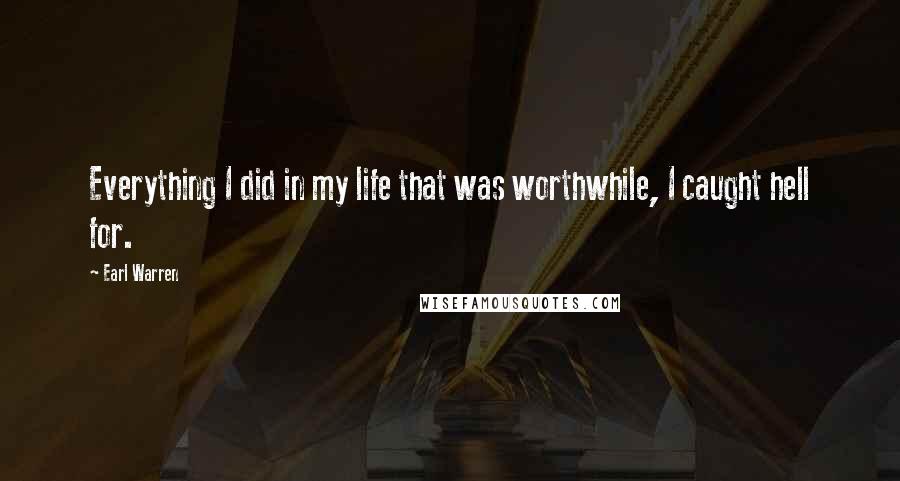 Earl Warren Quotes: Everything I did in my life that was worthwhile, I caught hell for.