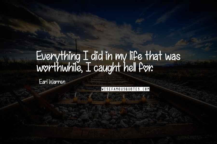 Earl Warren Quotes: Everything I did in my life that was worthwhile, I caught hell for.