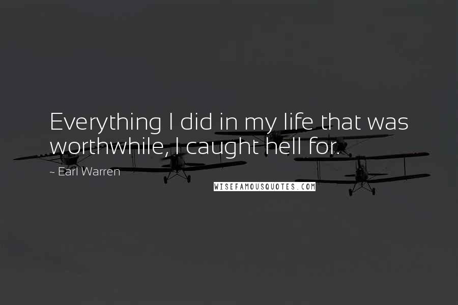 Earl Warren Quotes: Everything I did in my life that was worthwhile, I caught hell for.