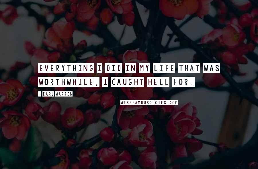 Earl Warren Quotes: Everything I did in my life that was worthwhile, I caught hell for.