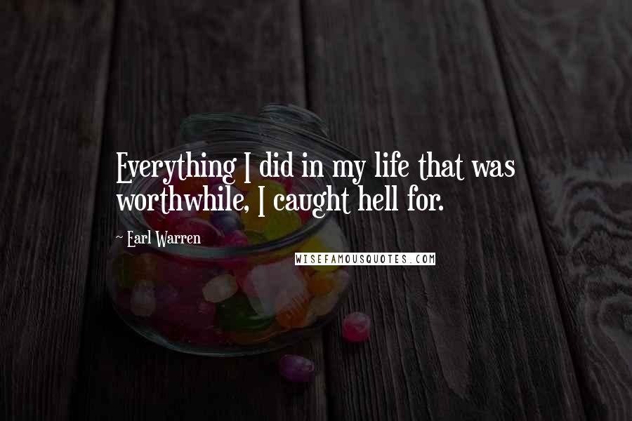 Earl Warren Quotes: Everything I did in my life that was worthwhile, I caught hell for.