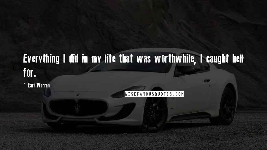 Earl Warren Quotes: Everything I did in my life that was worthwhile, I caught hell for.