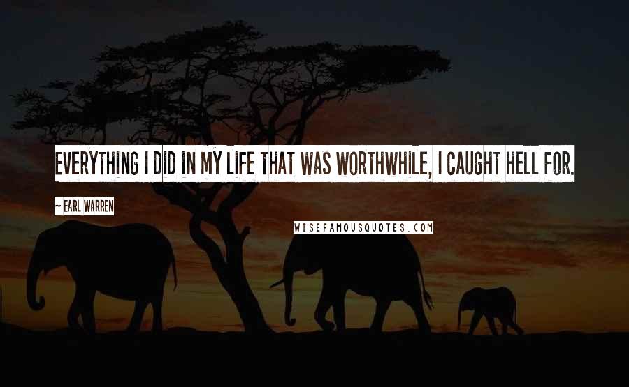 Earl Warren Quotes: Everything I did in my life that was worthwhile, I caught hell for.