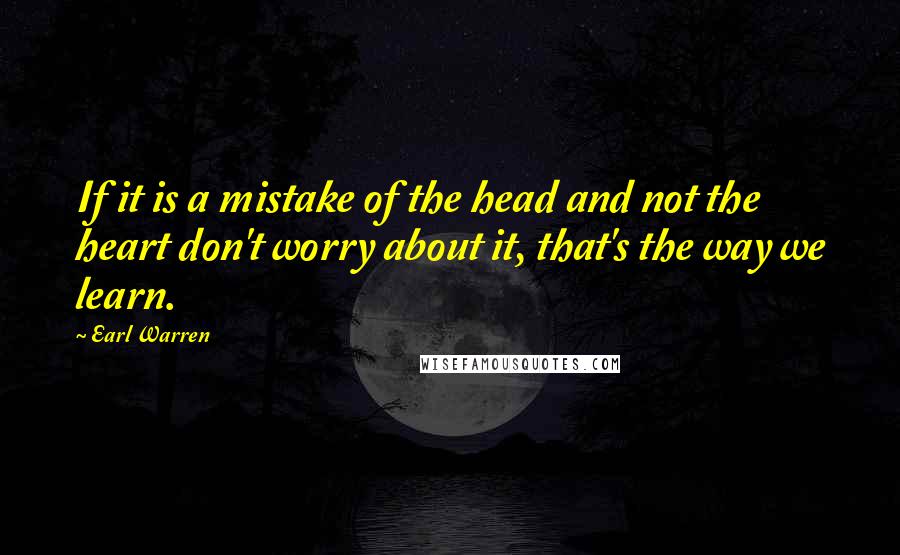 Earl Warren Quotes: If it is a mistake of the head and not the heart don't worry about it, that's the way we learn.