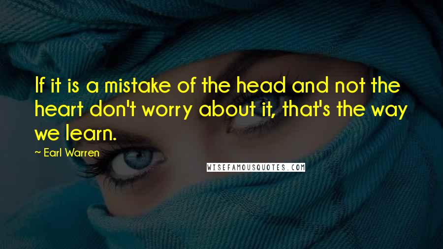 Earl Warren Quotes: If it is a mistake of the head and not the heart don't worry about it, that's the way we learn.