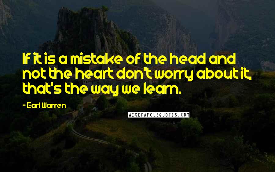 Earl Warren Quotes: If it is a mistake of the head and not the heart don't worry about it, that's the way we learn.