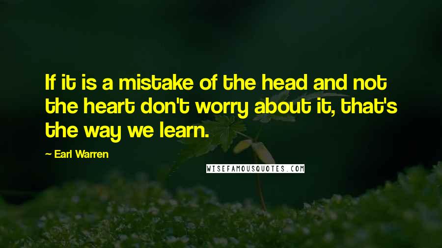 Earl Warren Quotes: If it is a mistake of the head and not the heart don't worry about it, that's the way we learn.