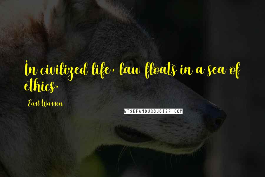 Earl Warren Quotes: In civilized life, law floats in a sea of ethics.