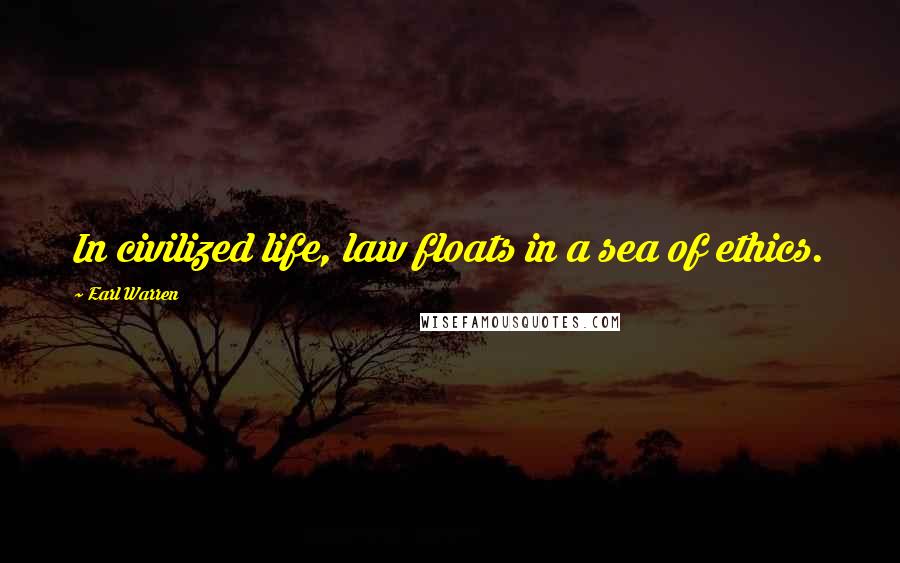 Earl Warren Quotes: In civilized life, law floats in a sea of ethics.
