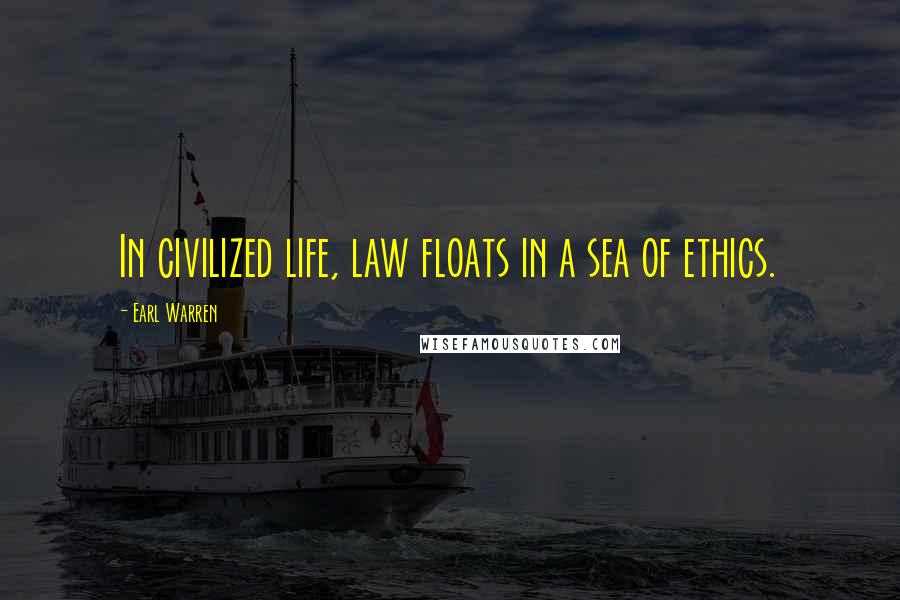 Earl Warren Quotes: In civilized life, law floats in a sea of ethics.