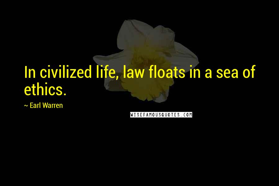 Earl Warren Quotes: In civilized life, law floats in a sea of ethics.