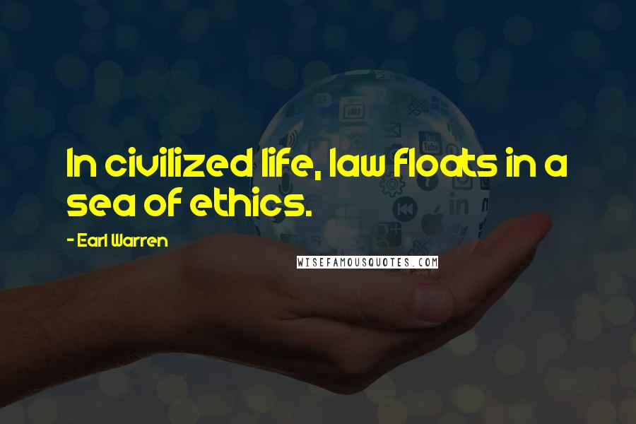 Earl Warren Quotes: In civilized life, law floats in a sea of ethics.