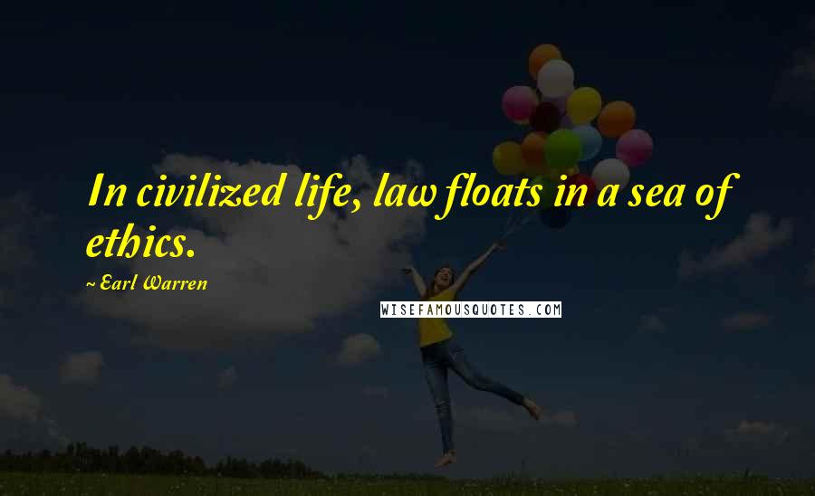 Earl Warren Quotes: In civilized life, law floats in a sea of ethics.