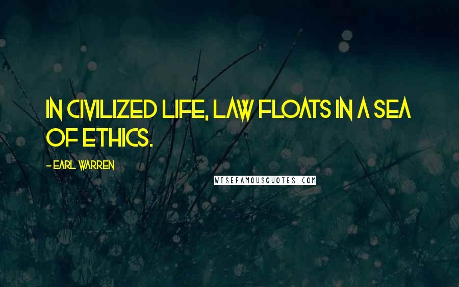 Earl Warren Quotes: In civilized life, law floats in a sea of ethics.