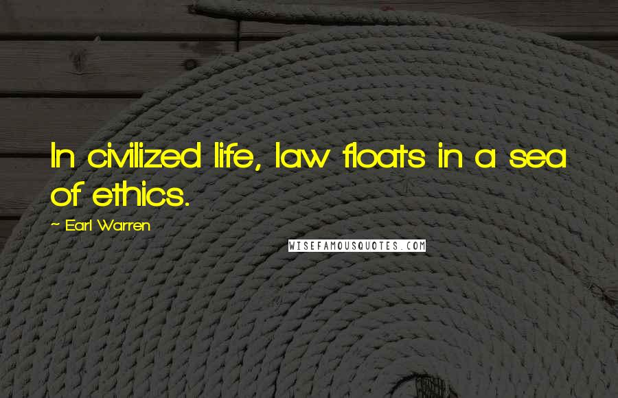 Earl Warren Quotes: In civilized life, law floats in a sea of ethics.