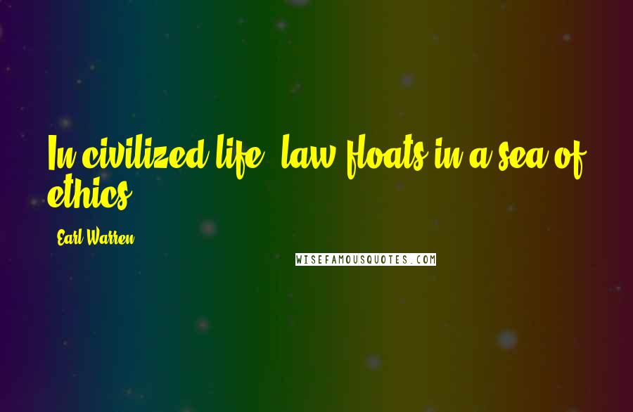 Earl Warren Quotes: In civilized life, law floats in a sea of ethics.