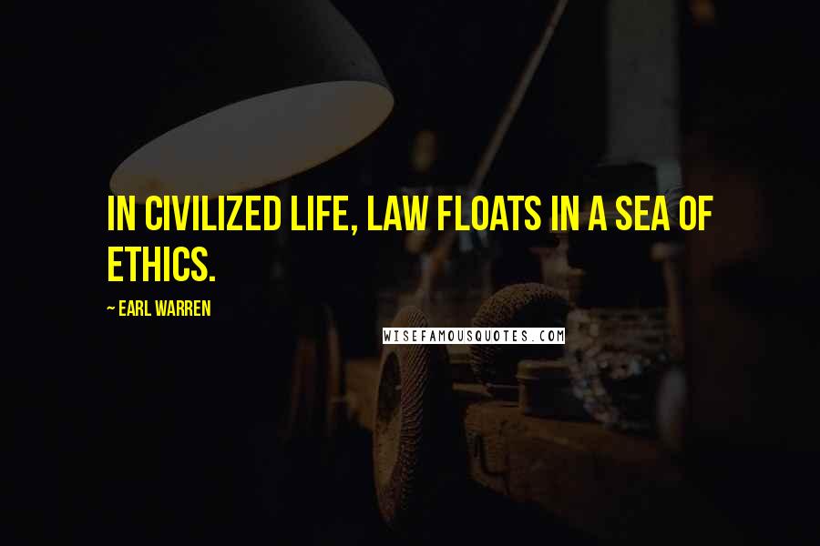 Earl Warren Quotes: In civilized life, law floats in a sea of ethics.