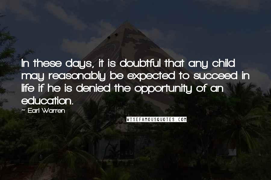 Earl Warren Quotes: In these days, it is doubtful that any child may reasonably be expected to succeed in life if he is denied the opportunity of an education.