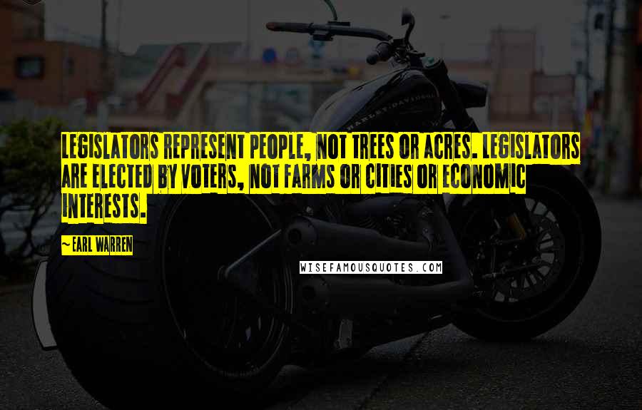 Earl Warren Quotes: Legislators represent people, not trees or acres. Legislators are elected by voters, not farms or cities or economic interests.