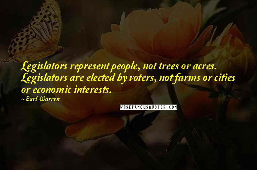 Earl Warren Quotes: Legislators represent people, not trees or acres. Legislators are elected by voters, not farms or cities or economic interests.
