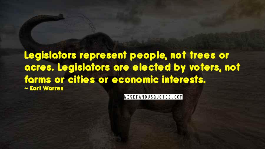 Earl Warren Quotes: Legislators represent people, not trees or acres. Legislators are elected by voters, not farms or cities or economic interests.