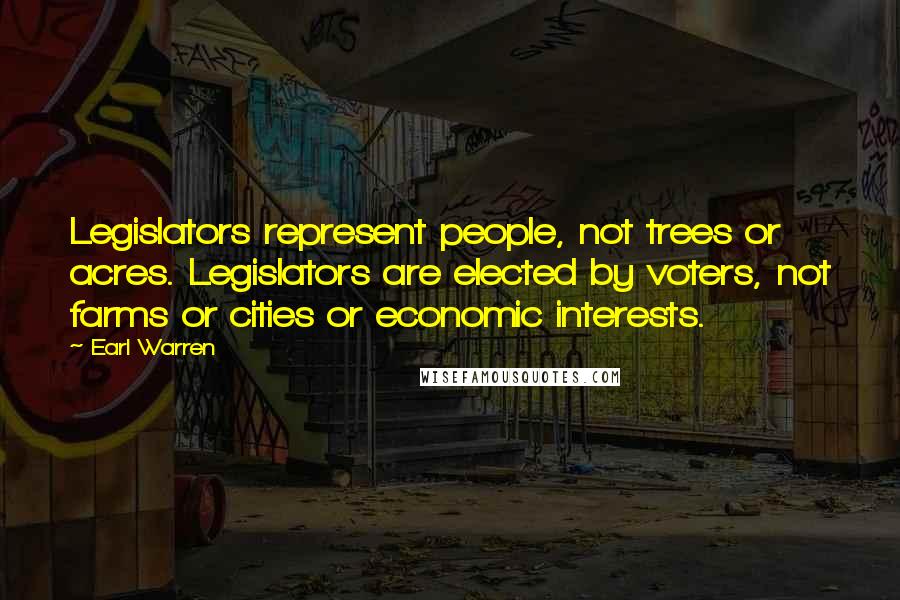 Earl Warren Quotes: Legislators represent people, not trees or acres. Legislators are elected by voters, not farms or cities or economic interests.