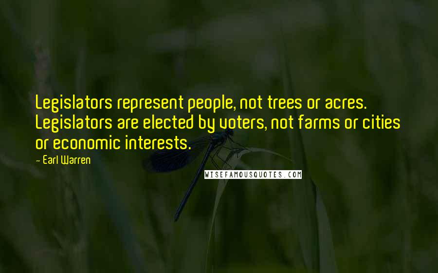 Earl Warren Quotes: Legislators represent people, not trees or acres. Legislators are elected by voters, not farms or cities or economic interests.