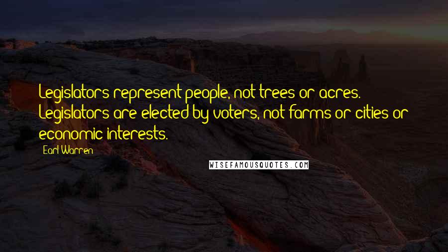 Earl Warren Quotes: Legislators represent people, not trees or acres. Legislators are elected by voters, not farms or cities or economic interests.