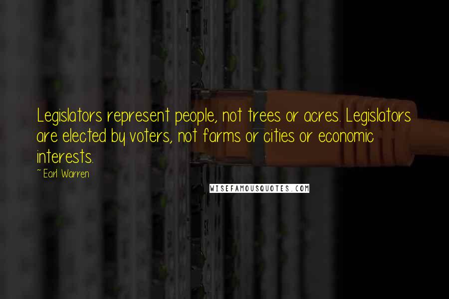 Earl Warren Quotes: Legislators represent people, not trees or acres. Legislators are elected by voters, not farms or cities or economic interests.