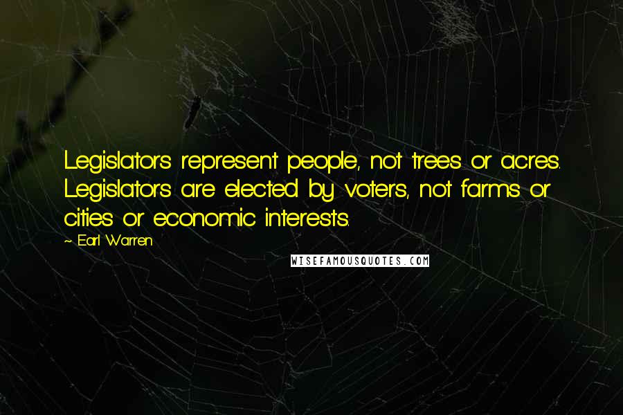 Earl Warren Quotes: Legislators represent people, not trees or acres. Legislators are elected by voters, not farms or cities or economic interests.